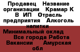 Продавец › Название организации ­ Крамар К.В, ИП › Отрасль предприятия ­ Алкоголь, напитки › Минимальный оклад ­ 8 400 - Все города Работа » Вакансии   . Амурская обл.